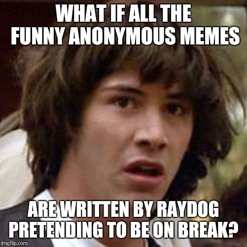 Conspiracy Keanu Meme | WHAT IF ALL THE FUNNY ANONYMOUS MEMES ARE WRITTEN BY RAYDOG PRETENDING TO BE ON BREAK? | image tagged in memes,conspiracy keanu | made w/ Imgflip meme maker