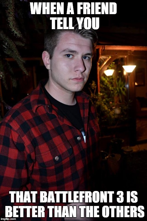 WHEN A FRIEND TELL YOU THAT BATTLEFRONT 3 IS BETTER THAN THE OTHERS | image tagged in video games | made w/ Imgflip meme maker