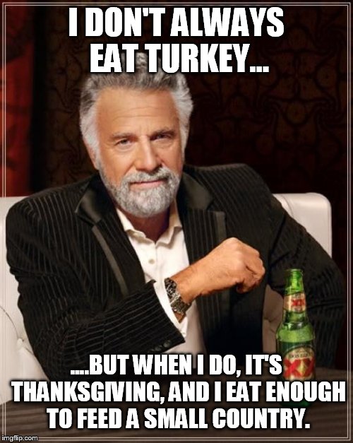 The Most Interesting Man In The World | I DON'T ALWAYS EAT TURKEY... ....BUT WHEN I DO, IT'S THANKSGIVING, AND I EAT ENOUGH TO FEED A SMALL COUNTRY. | image tagged in memes,the most interesting man in the world | made w/ Imgflip meme maker
