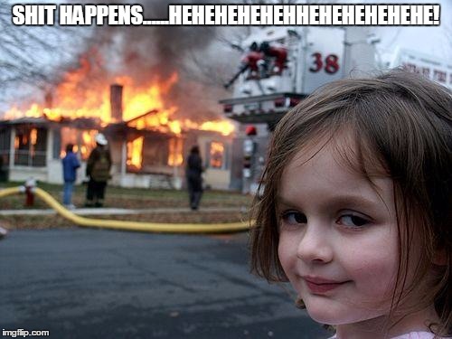 Disaster Girl | SHIT HAPPENS......HEHEHEHEHEHHEHEHEHEHEHE! | image tagged in memes,disaster girl | made w/ Imgflip meme maker