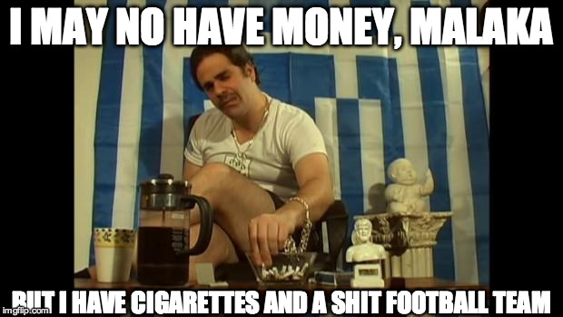 Greek Malakas  | I MAY NO HAVE MONEY, MALAKA BUT I HAVE CIGARETTES AND A SHIT FOOTBALL TEAM | image tagged in greek malakas  | made w/ Imgflip meme maker