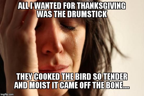 I know someone who actually complained about this....  | ALL I WANTED FOR THANKSGIVING WAS THE DRUMSTICK THEY COOKED THE BIRD SO TENDER AND MOIST IT CAME OFF THE BONE.... | image tagged in memes,thanksgiving,turkey,spoiled,first world problem,overreacting | made w/ Imgflip meme maker