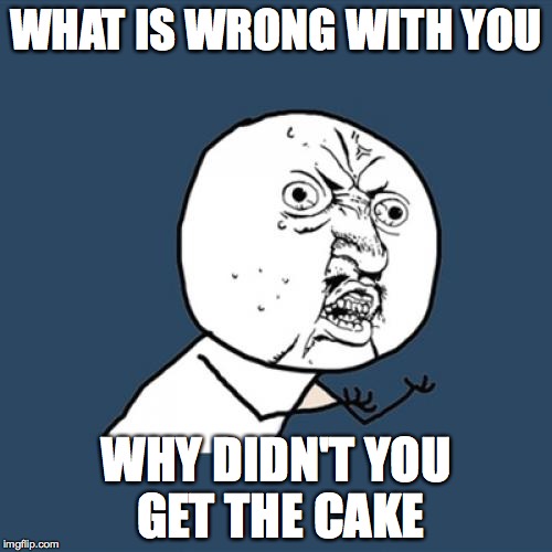 Y U No | WHAT IS WRONG WITH YOU WHY DIDN'T YOU GET THE CAKE | image tagged in memes,y u no | made w/ Imgflip meme maker