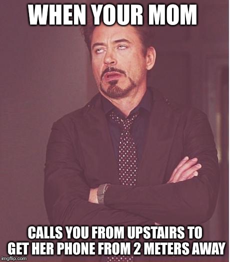 Face You Make Robert Downey Jr Meme | WHEN YOUR MOM CALLS YOU FROM UPSTAIRS TO GET HER PHONE FROM 2 METERS AWAY | image tagged in memes,face you make robert downey jr | made w/ Imgflip meme maker