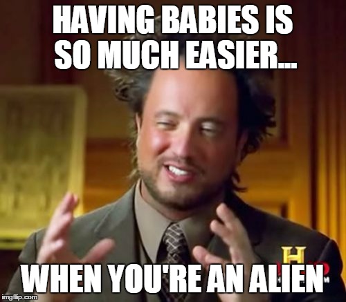 Ancient Aliens Meme | HAVING BABIES IS SO MUCH EASIER... WHEN YOU'RE AN ALIEN | image tagged in memes,ancient aliens | made w/ Imgflip meme maker