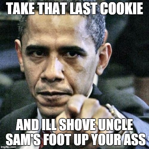 obama | TAKE THAT LAST COOKIE AND ILL SHOVE UNCLE SAM'S FOOT UP YOUR ASS | image tagged in memes,pissed off obama | made w/ Imgflip meme maker