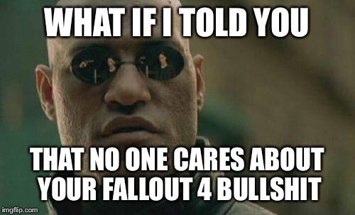 Matrix Morpheus | WHAT IF I TOLD YOU THAT NO ONE CARES ABOUT YOUR FALLOUT 4 BULLSHIT | image tagged in memes,matrix morpheus | made w/ Imgflip meme maker