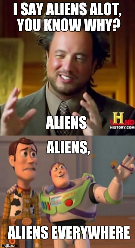 Aliens | I SAY ALIENS ALOT, YOU KNOW WHY? ALIENS ALIENS, ALIENS EVERYWHERE | image tagged in ancient aliens,x x everywhere | made w/ Imgflip meme maker