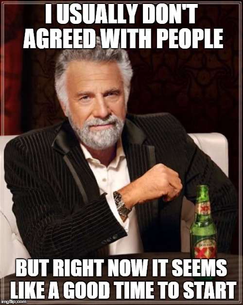 The Most Interesting Man In The World Meme | I USUALLY DON'T AGREED WITH PEOPLE BUT RIGHT NOW IT SEEMS LIKE A GOOD TIME TO START | image tagged in memes,the most interesting man in the world | made w/ Imgflip meme maker