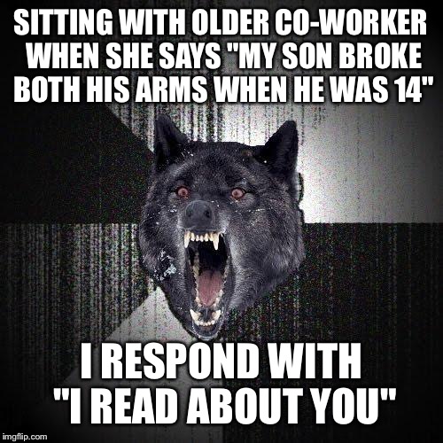 Insanity Wolf | SITTING WITH OLDER CO-WORKER WHEN SHE SAYS "MY SON BROKE BOTH HIS ARMS WHEN HE WAS 14" I RESPOND WITH "I READ ABOUT YOU" | image tagged in memes,insanity wolf | made w/ Imgflip meme maker
