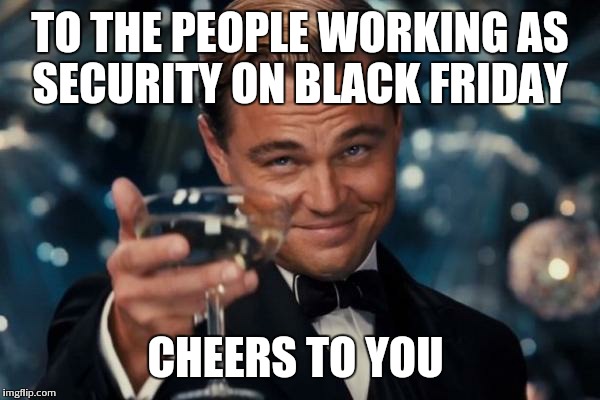 Leonardo Dicaprio Cheers | TO THE PEOPLE WORKING AS SECURITY ON BLACK FRIDAY CHEERS TO YOU | image tagged in memes,leonardo dicaprio cheers | made w/ Imgflip meme maker