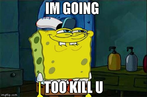 Don't You Squidward | IM GOING TOO KILL U | image tagged in memes,dont you squidward | made w/ Imgflip meme maker