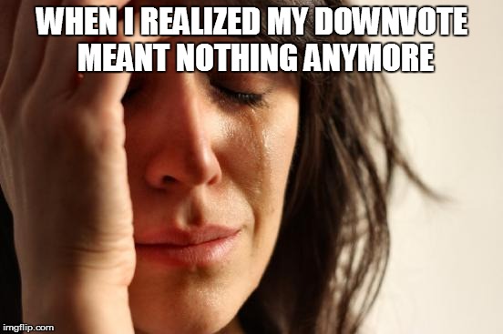 First World Problems Meme | WHEN I REALIZED MY DOWNVOTE MEANT NOTHING ANYMORE | image tagged in woman crying | made w/ Imgflip meme maker
