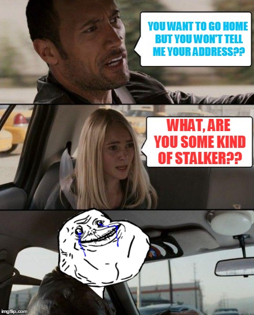 YOU WANT TO GO HOME BUT YOU WON'T TELL ME YOUR ADDRESS?? WHAT, ARE YOU SOME KIND OF STALKER?? | made w/ Imgflip meme maker