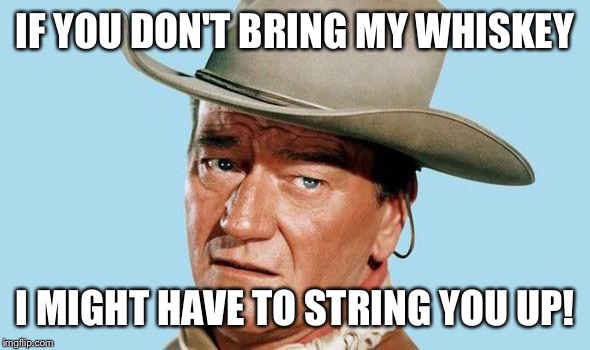 John Wayne | IF YOU DON'T BRING MY WHISKEY I MIGHT HAVE TO STRING YOU UP! | image tagged in john wayne | made w/ Imgflip meme maker