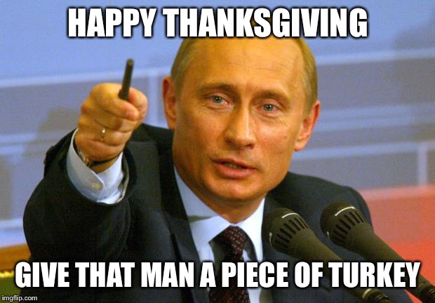 Good Guy Putin | HAPPY THANKSGIVING GIVE THAT MAN A PIECE OF TURKEY | image tagged in memes,good guy putin | made w/ Imgflip meme maker
