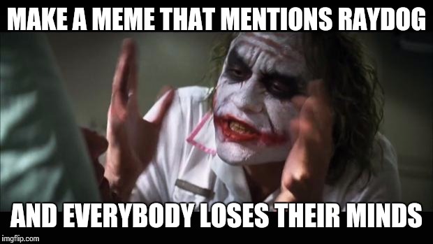 And everybody loses their minds | MAKE A MEME THAT MENTIONS RAYDOG AND EVERYBODY LOSES THEIR MINDS | image tagged in memes,and everybody loses their minds | made w/ Imgflip meme maker