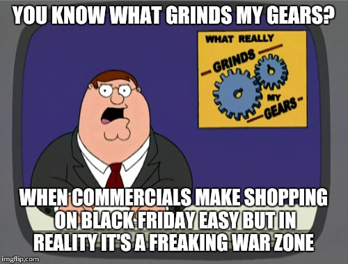 Peter Griffin News | YOU KNOW WHAT GRINDS MY GEARS? WHEN COMMERCIALS MAKE SHOPPING ON BLACK FRIDAY EASY BUT IN REALITY IT'S A FREAKING WAR ZONE | image tagged in memes,peter griffin news | made w/ Imgflip meme maker