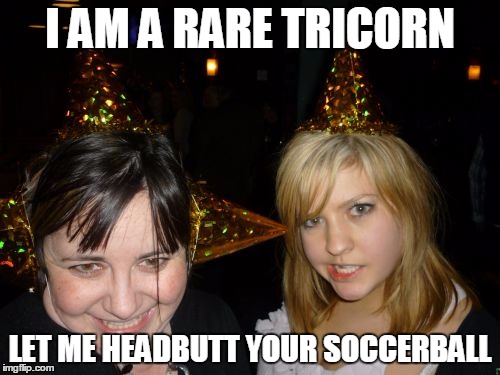 Tricorns and soccerballs | I AM A RARE TRICORN LET ME HEADBUTT YOUR SOCCERBALL | image tagged in memes,too drunk at party tina | made w/ Imgflip meme maker