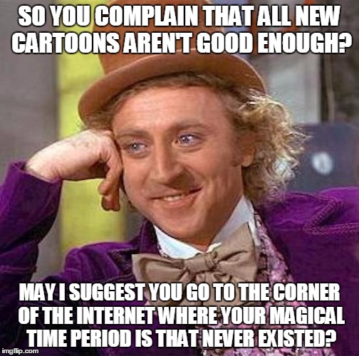 This pretty much explains itself. | SO YOU COMPLAIN THAT ALL NEW CARTOONS AREN'T GOOD ENOUGH? MAY I SUGGEST YOU GO TO THE CORNER OF THE INTERNET WHERE YOUR MAGICAL TIME PERIOD  | image tagged in memes,creepy condescending wonka | made w/ Imgflip meme maker