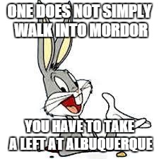 Bugs Bunny from his hole | ONE DOES NOT SIMPLY WALK INTO MORDOR YOU HAVE TO TAKE A LEFT AT ALBUQUERQUE | image tagged in bugs bunny from his hole | made w/ Imgflip meme maker