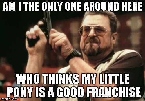 Am I The Only One Around Here Meme | AM I THE ONLY ONE AROUND HERE WHO THINKS MY LITTLE PONY IS A GOOD FRANCHISE | image tagged in memes,am i the only one around here | made w/ Imgflip meme maker