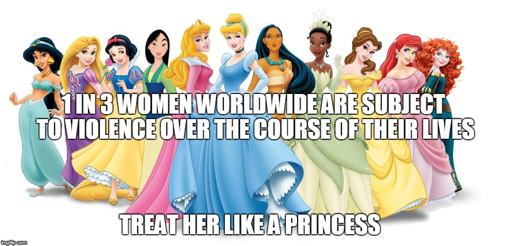 #16days | 1 IN 3 WOMEN WORLDWIDE ARE SUBJECT TO VIOLENCE OVER THE COURSE OF THEIR LIVES TREAT HER LIKE A PRINCESS | image tagged in gender,princess,women,abuse,violence | made w/ Imgflip meme maker