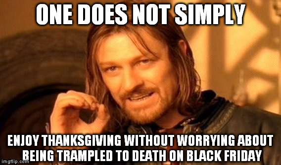 One Does Not Simply | ONE DOES NOT SIMPLY ENJOY THANKSGIVING WITHOUT WORRYING ABOUT BEING TRAMPLED TO DEATH ON BLACK FRIDAY | image tagged in memes,one does not simply | made w/ Imgflip meme maker