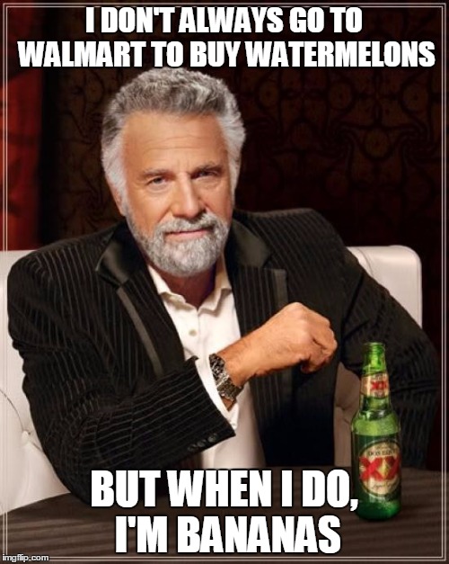 The Most Interesting Man In The World Meme | I DON'T ALWAYS GO TO WALMART TO BUY WATERMELONS BUT WHEN I DO, I'M BANANAS | image tagged in memes,the most interesting man in the world | made w/ Imgflip meme maker