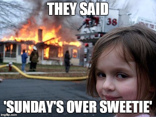 Disaster Girl Meme | THEY SAID 'SUNDAY'S OVER SWEETIE' | image tagged in memes,disaster girl | made w/ Imgflip meme maker