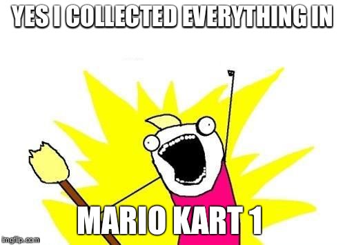 X All The Y Meme | YES I COLLECTED EVERYTHING IN MARIO KART 1 | image tagged in memes,x all the y | made w/ Imgflip meme maker