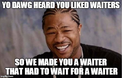 Yo Dawg Heard You Meme | YO DAWG HEARD YOU LIKED WAITERS SO WE MADE YOU A WAITER THAT HAD TO WAIT FOR A WAITER | image tagged in memes,yo dawg heard you | made w/ Imgflip meme maker