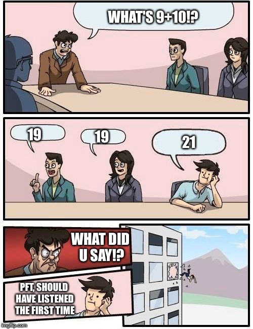 Boardroom Meeting Suggestion | WHAT'S 9+10!? 19 19 21 WHAT DID U SAY!? PFT, SHOULD HAVE LISTENED THE FIRST TIME | image tagged in memes,boardroom meeting suggestion | made w/ Imgflip meme maker