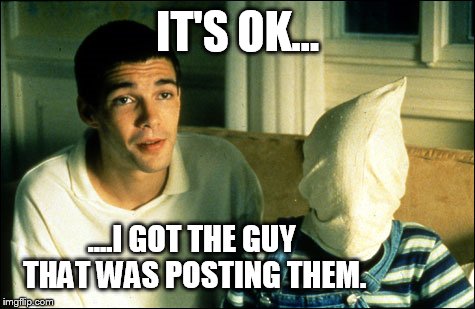 IT'S OK... ....I GOT THE GUY THAT WAS POSTING THEM. | made w/ Imgflip meme maker