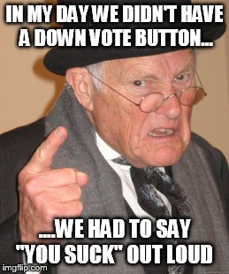 Back In My Day Meme | IN MY DAY WE DIDN'T HAVE A DOWN VOTE BUTTON... ....WE HAD TO SAY "YOU SUCK" OUT LOUD | image tagged in memes,back in my day | made w/ Imgflip meme maker