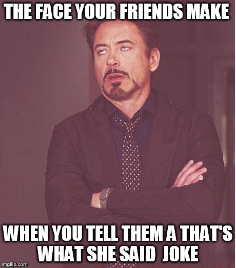 Face You Make Robert Downey Jr Meme | THE FACE YOUR FRIENDS MAKE WHEN YOU TELL THEM A THAT'S WHAT SHE SAID  JOKE | image tagged in memes,face you make robert downey jr | made w/ Imgflip meme maker