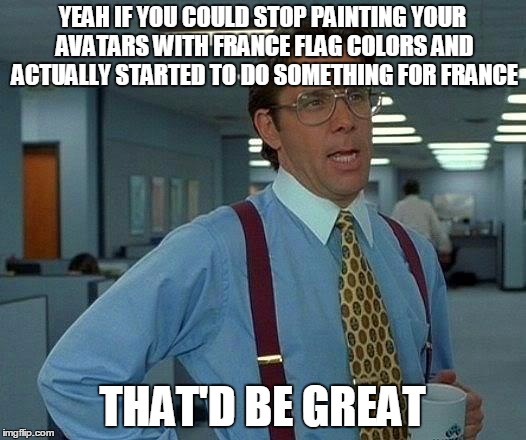 That Would Be Great | YEAH IF YOU COULD STOP PAINTING YOUR AVATARS WITH FRANCE FLAG COLORS AND ACTUALLY STARTED TO DO SOMETHING FOR FRANCE THAT'D BE GREAT | image tagged in memes,that would be great | made w/ Imgflip meme maker