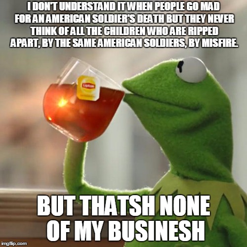 But That's None Of My Business Meme | I DON'T UNDERSTAND IT WHEN PEOPLE GO MAD FOR AN AMERICAN SOLDIER'S DEATH BUT THEY NEVER THINK OF ALL THE CHILDREN WHO ARE RIPPED APART, BY T | image tagged in memes,but thats none of my business,kermit the frog | made w/ Imgflip meme maker