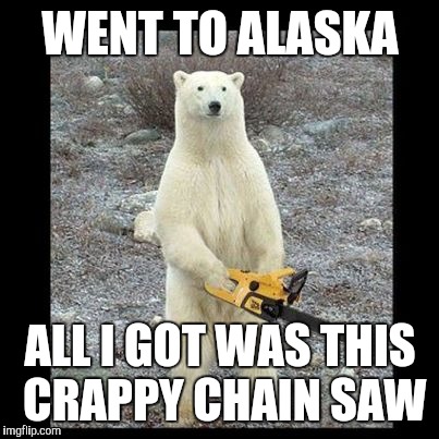 Chainsaw Bear | WENT TO ALASKA ALL I GOT WAS THIS CRAPPY CHAIN SAW | image tagged in memes,chainsaw bear | made w/ Imgflip meme maker