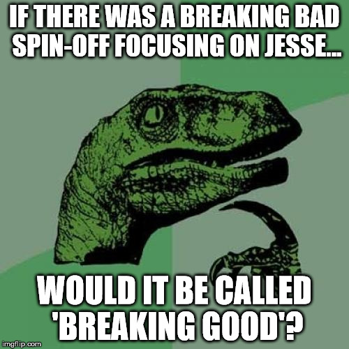Philosoraptor Meme | IF THERE WAS A BREAKING BAD SPIN-OFF FOCUSING ON JESSE... WOULD IT BE CALLED 'BREAKING GOOD'? | image tagged in memes,philosoraptor | made w/ Imgflip meme maker