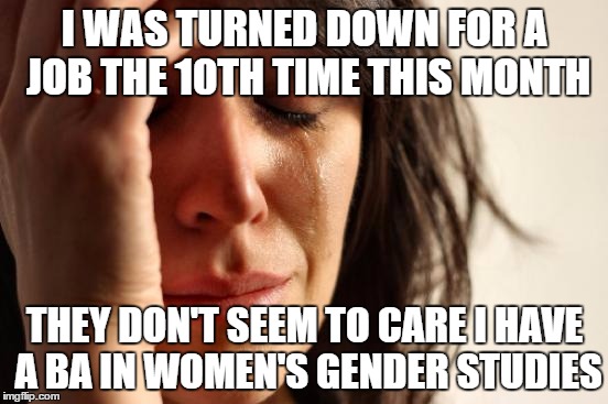 Feminist. " Strong " and " independent " until things get just a little bit difficult | I WAS TURNED DOWN FOR A JOB THE 10TH TIME THIS MONTH THEY DON'T SEEM TO CARE I HAVE A BA IN WOMEN'S GENDER STUDIES | image tagged in memes,first world problems | made w/ Imgflip meme maker