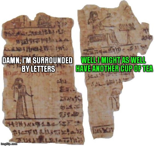 This is the oldest meme around (joke) | DAMN, I'M SURROUNDED BY LETTERS WELL I MIGHT AS WELL HAVE ANOTHER CUP OF TEA | image tagged in ancient,papyrus | made w/ Imgflip meme maker