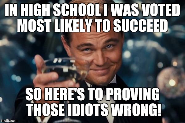Leonardo Dicaprio Cheers | IN HIGH SCHOOL I WAS VOTED MOST LIKELY TO SUCCEED SO HERE'S TO PROVING THOSE IDIOTS WRONG! | image tagged in memes,leonardo dicaprio cheers | made w/ Imgflip meme maker