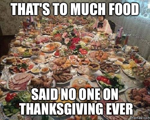 Thanksgiving  | THAT'S TO MUCH FOOD SAID NO ONE ON THANKSGIVING EVER | image tagged in thanksgiving  | made w/ Imgflip meme maker