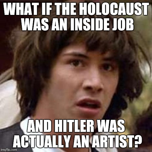 Conspiracy Keanu | WHAT IF THE HOLOCAUST WAS AN INSIDE JOB AND HITLER WAS ACTUALLY AN ARTIST? | image tagged in memes,conspiracy keanu | made w/ Imgflip meme maker
