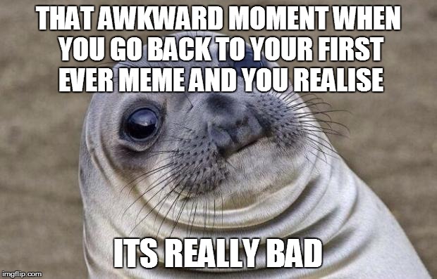 Awkward Moment Sealion | THAT AWKWARD MOMENT WHEN YOU GO BACK TO YOUR FIRST EVER MEME AND YOU REALISE ITS REALLY BAD | image tagged in memes,awkward moment sealion | made w/ Imgflip meme maker