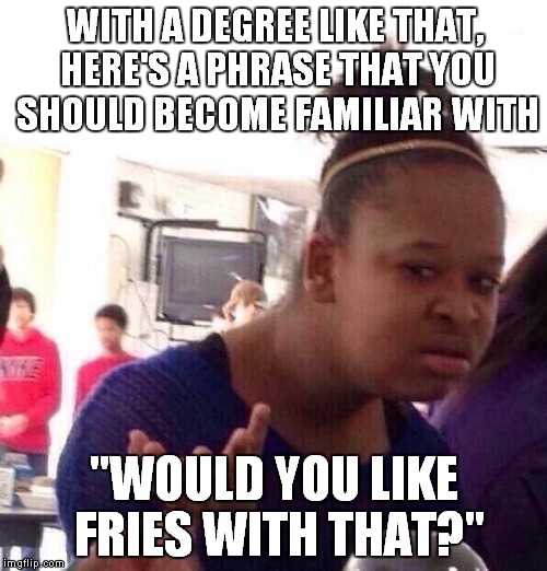 Black Girl Wat Meme | WITH A DEGREE LIKE THAT, HERE'S A PHRASE THAT YOU SHOULD BECOME FAMILIAR WITH "WOULD YOU LIKE FRIES WITH THAT?" | image tagged in memes,black girl wat | made w/ Imgflip meme maker