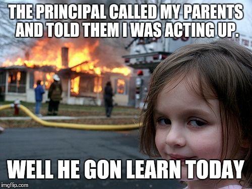 He gon learn today | THE PRINCIPAL CALLED MY PARENTS AND TOLD THEM I WAS ACTING UP. WELL HE GON LEARN TODAY | image tagged in memes,disaster girl | made w/ Imgflip meme maker