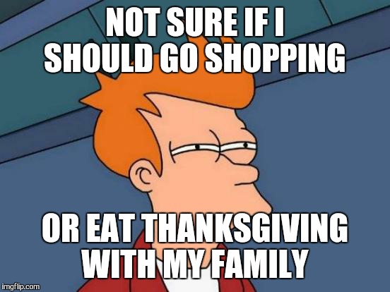 Futurama Fry | NOT SURE IF I SHOULD GO SHOPPING OR EAT THANKSGIVING WITH MY FAMILY | image tagged in memes,futurama fry | made w/ Imgflip meme maker