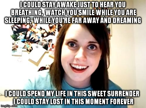 Overly attached AEROSMITH 
 | I COULD STAY AWAKE JUST TO HEAR YOU BREATHING, 
WATCH YOU SMILE WHILE YOU ARE SLEEPING,
 WHILE YOU'RE FAR AWAY AND DREAMING I COULD SPEND MY | image tagged in memes,overly attached girlfriend,rock | made w/ Imgflip meme maker